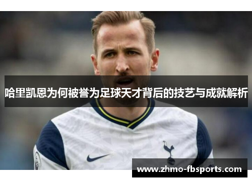 哈里凯恩为何被誉为足球天才背后的技艺与成就解析