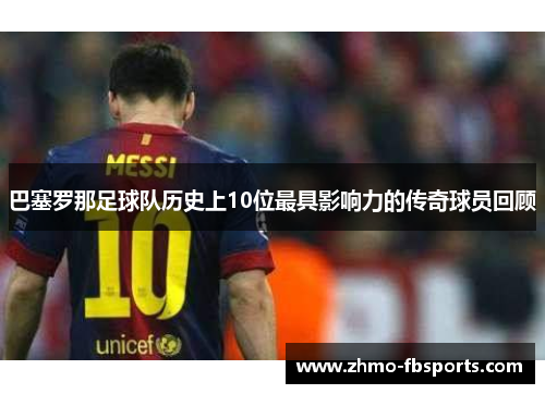 巴塞罗那足球队历史上10位最具影响力的传奇球员回顾