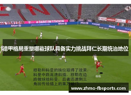 德甲格局重塑哪些球队具备实力挑战拜仁长期统治地位