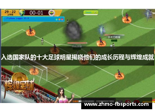 入选国家队的十大足球明星揭晓他们的成长历程与辉煌成就 入选国家队的十大足球明星揭晓他们的成长历程与辉煌成就