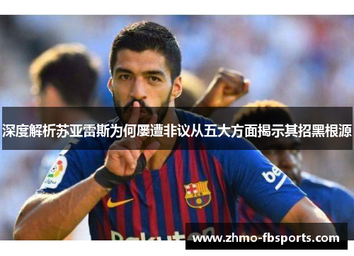 深度解析苏亚雷斯为何屡遭非议从五大方面揭示其招黑根源