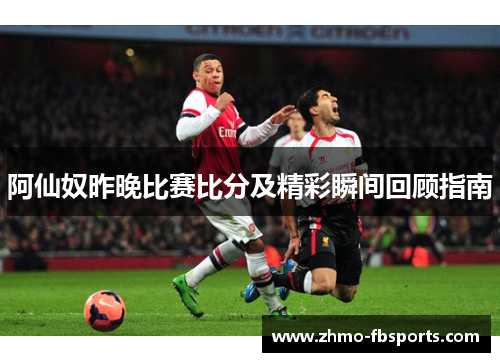 阿仙奴昨晚比赛比分及精彩瞬间回顾指南
