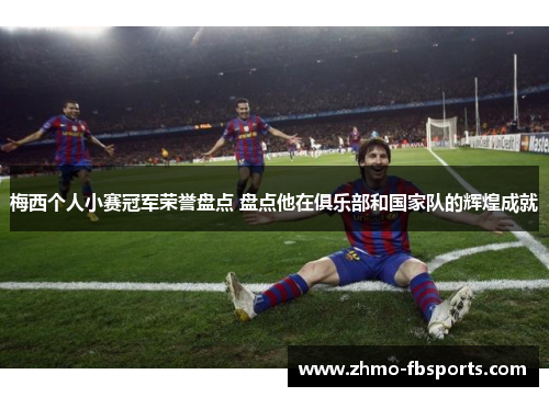 梅西个人小赛冠军荣誉盘点 盘点他在俱乐部和国家队的辉煌成就