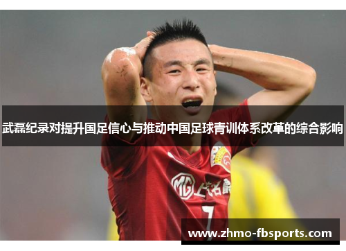 武磊纪录对提升国足信心与推动中国足球青训体系改革的综合影响