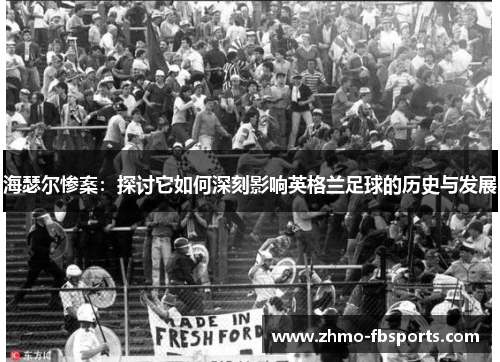 海瑟尔惨案：探讨它如何深刻影响英格兰足球的历史与发展