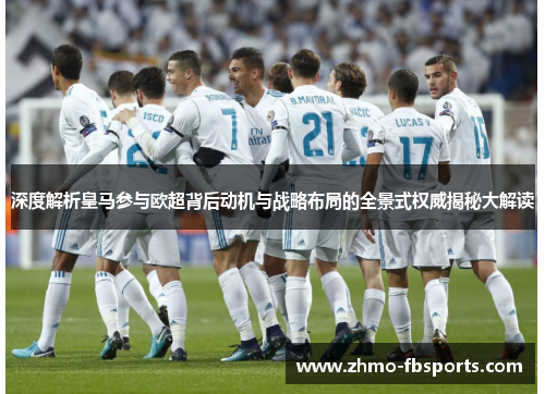 深度解析皇马参与欧超背后动机与战略布局的全景式权威揭秘大解读