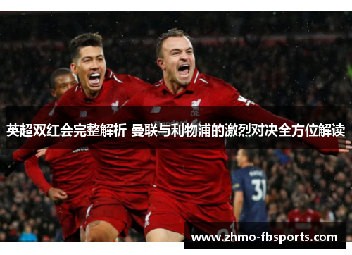 英超双红会完整解析 曼联与利物浦的激烈对决全方位解读