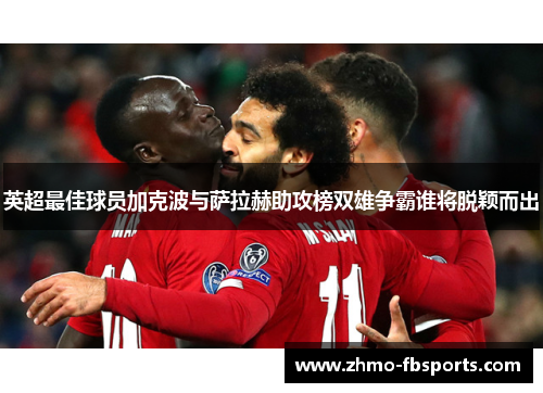 英超最佳球员加克波与萨拉赫助攻榜双雄争霸谁将脱颖而出