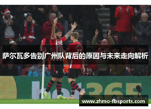 萨尔瓦多告别广州队背后的原因与未来走向解析 萨尔瓦多告别广州队背后的原因与未来走向解析