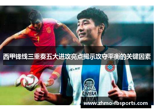 西甲锋线三重奏五大进攻亮点揭示攻守平衡的关键因素