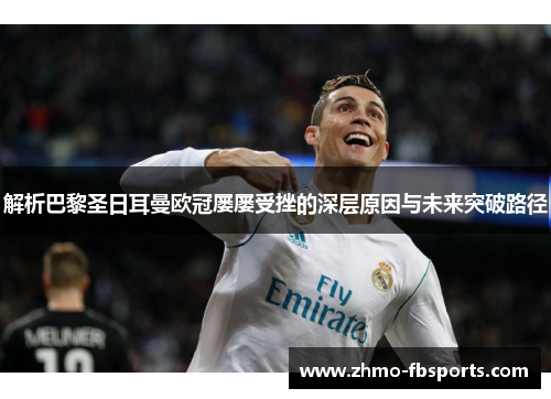解析巴黎圣日耳曼欧冠屡屡受挫的深层原因与未来突破路径