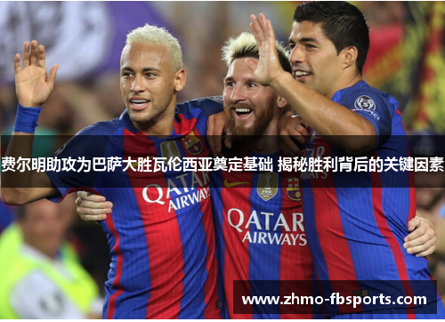 费尔明助攻为巴萨大胜瓦伦西亚奠定基础 揭秘胜利背后的关键因素