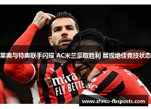 莱奥与特奥联手闪耀 AC米兰豪取胜利 展现绝佳竞技状态 莱奥与特奥联手闪耀 AC米兰豪取胜利 展现绝佳竞技状态