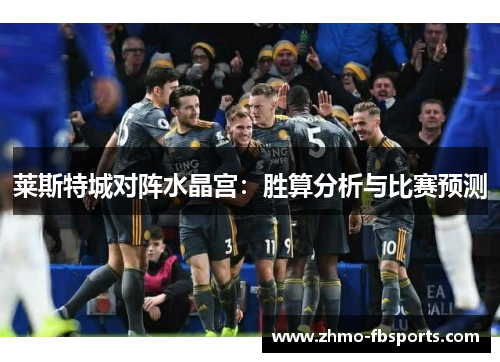 莱斯特城对阵水晶宫:胜算分析与比赛预测 莱斯特城对阵水晶宫:胜算分析与比赛预测