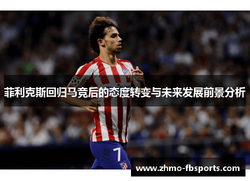 菲利克斯回归马竞后的态度转变与未来发展前景分析 菲利克斯回归马竞后的态度转变与未来发展前景分析