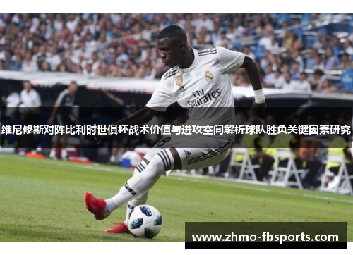 维尼修斯对阵比利时世俱杯战术价值与进攻空间解析球队胜负关键因素研究 维尼修斯对阵比利时世俱杯战术价值与进攻空间解析球队胜负关键因素研究