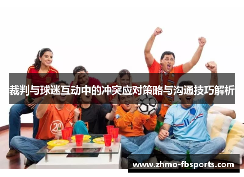 裁判与球迷互动中的冲突应对策略与沟通技巧解析 裁判与球迷互动中的冲突应对策略与沟通技巧解析
