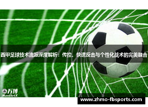 西甲足球技术流派深度解析:传控、快速反击与个性化战术的完美融合 西甲足球技术流派深度解析:传控、快速反击与个性化战术的完美融合