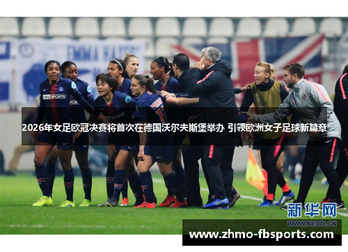 2026年女足欧冠决赛将首次在德国沃尔夫斯堡举办 引领欧洲女子足球新篇章