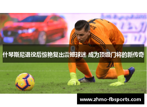 什琴斯尼退役后惊艳复出震撼球迷 成为顶级门将的新传奇 什琴斯尼退役后惊艳复出震撼球迷 成为顶级门将的新传奇