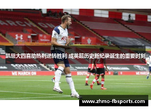 凯恩大四喜助热刺逆转胜利 成英超历史新纪录诞生的重要时刻