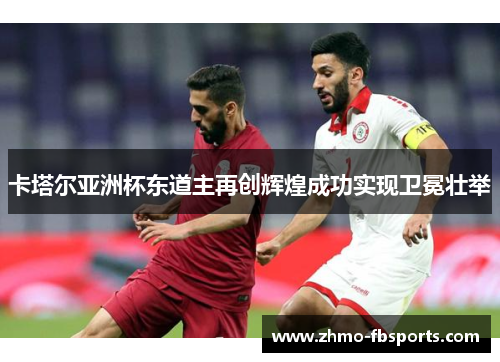卡塔尔亚洲杯东道主再创辉煌成功实现卫冕壮举 卡塔尔亚洲杯东道主再创辉煌成功实现卫冕壮举