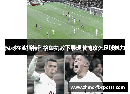 热刺在波斯特科格鲁执教下展现激情攻势足球魅力 热刺在波斯特科格鲁执教下展现激情攻势足球魅力