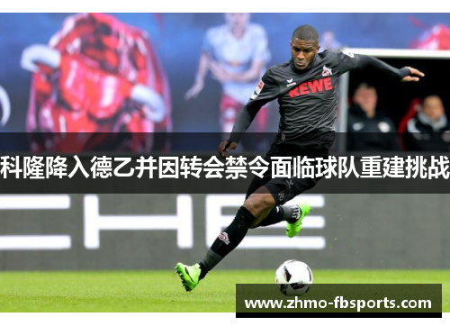 科隆降入德乙并因转会禁令面临球队重建挑战 科隆降入德乙并因转会禁令面临球队重建挑战