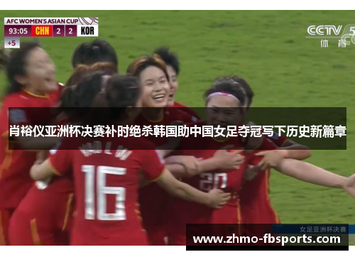 肖裕仪亚洲杯决赛补时绝杀韩国助中国女足夺冠写下历史新篇章 肖裕仪亚洲杯决赛补时绝杀韩国助中国女足夺冠写下历史新篇章