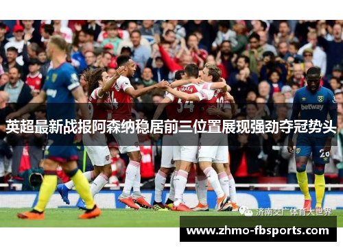 英超最新战报阿森纳稳居前三位置展现强劲夺冠势头 英超最新战报阿森纳稳居前三位置展现强劲夺冠势头