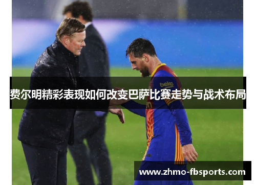 费尔明精彩表现如何改变巴萨比赛走势与战术布局