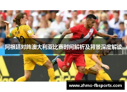 阿根廷对阵澳大利亚比赛时间解析及背景深度解读 阿根廷对阵澳大利亚比赛时间解析及背景深度解读