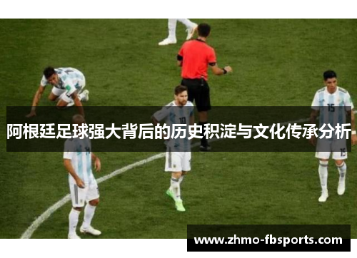 阿根廷足球强大背后的历史积淀与文化传承分析 阿根廷足球强大背后的历史积淀与文化传承分析