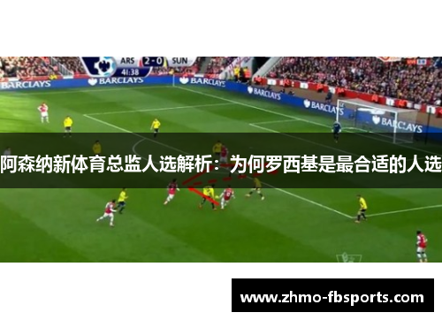 阿森纳新体育总监人选解析：为何罗西基是最合适的人选