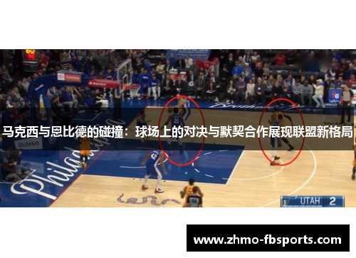 马克西与恩比德的碰撞:球场上的对决与默契合作展现联盟新格局 马克西与恩比德的碰撞:球场上的对决与默契合作展现联盟新格局