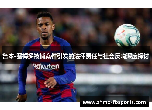 鲁本-塞梅多被捕案件引发的法律责任与社会反响深度探讨 鲁本-塞梅多被捕案件引发的法律责任与社会反响深度探讨