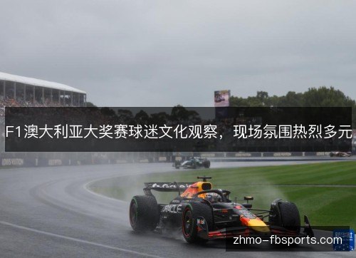 F1澳大利亚大奖赛球迷文化观察，现场氛围热烈多元