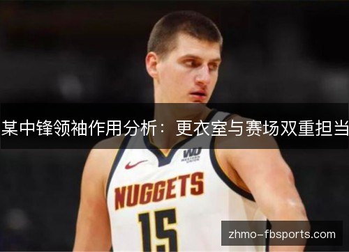 某中锋领袖作用分析:更衣室与赛场双重担当 某中锋领袖作用分析:更衣室与赛场双重担当
